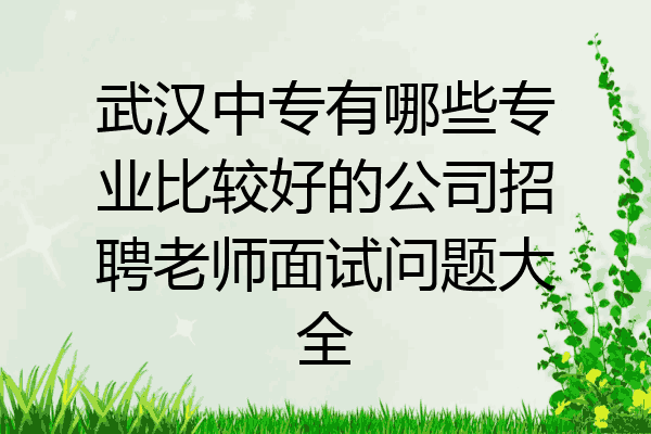 武汉中专有哪些专业比较好的公司招聘老师面试问题大全