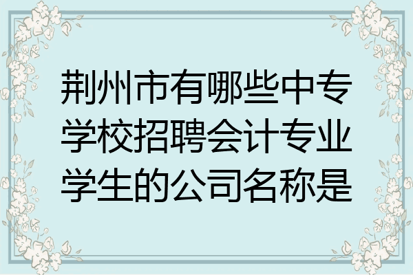 荆州市有哪些中专学校招聘会计专业学生的公司名称是