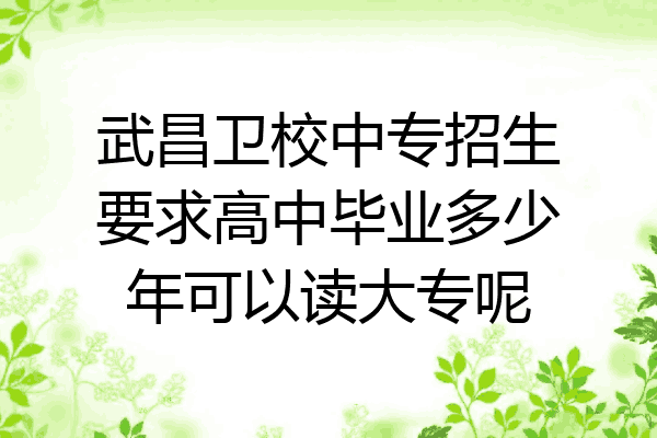 武昌卫校中专招生要求高中毕业多少年可以读大专呢