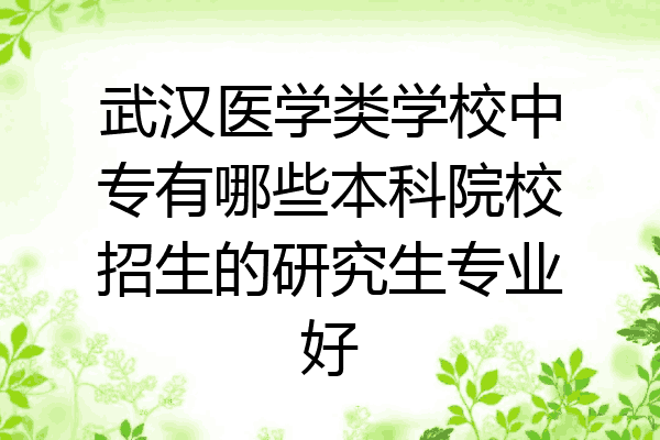 武汉医学类学校中专有哪些本科院校招生的研究生专业好