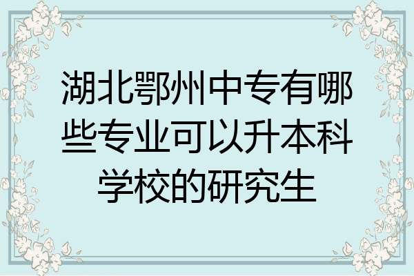 湖北鄂州中专有哪些专业可以升本科学校的研究生