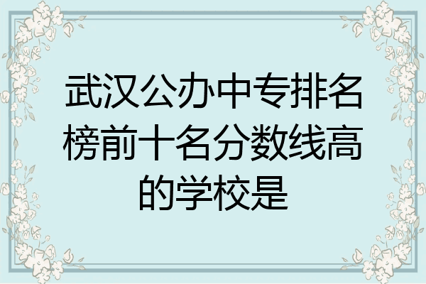 武汉公办中专排名榜前十名分数线高的学校是