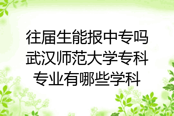 往届生能报中专吗武汉师范大学专科专业有哪些学科