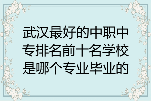 武汉最好的中职中专排名前十名学校是哪个专业毕业的