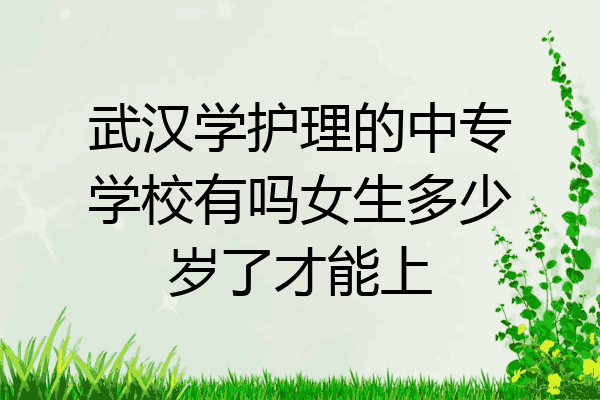 武汉学护理的中专学校有吗女生多少岁了才能上