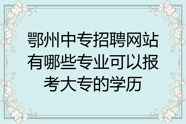 鄂州中专招聘网站有哪些专业可以报考大专的学历