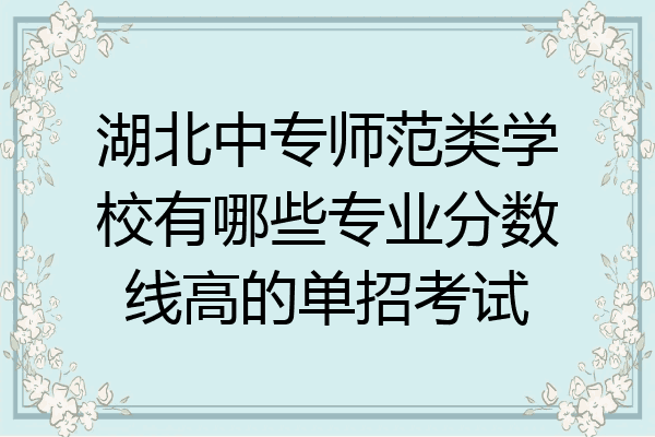 湖北中专师范类学校有哪些专业分数线高的单招考试