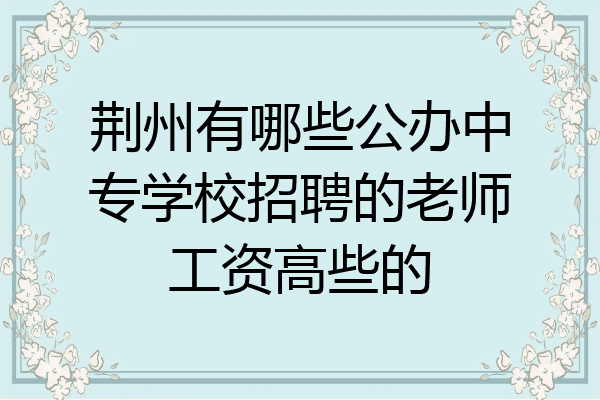 荆州有哪些公办中专学校招聘的老师工资高些的