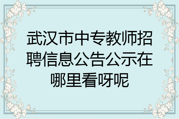 武汉市中专教师招聘信息公告公示在哪里看呀呢