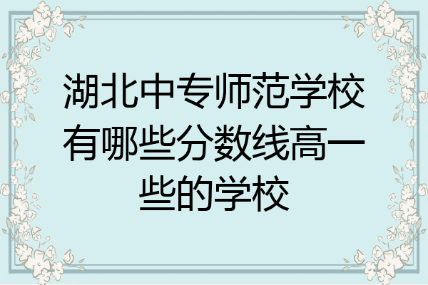 湖北中专师范学校有哪些分数线高一些的学校