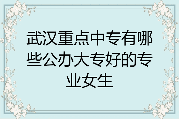 武汉重点中专有哪些公办大专好的专业女生