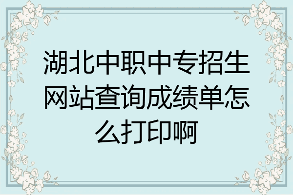 湖北中职中专招生网站查询成绩单怎么打印啊