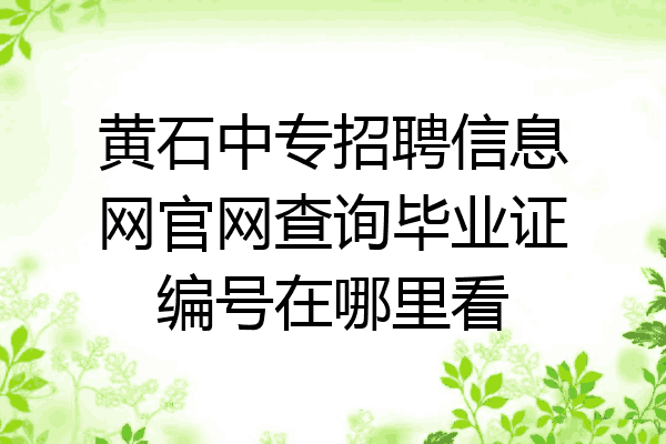 黄石中专招聘信息网官网查询毕业证编号在哪里看