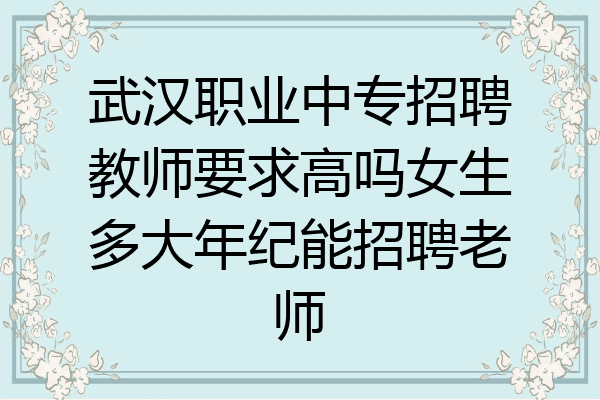 武汉职业中专招聘教师要求高吗女生多大年纪能招聘老师