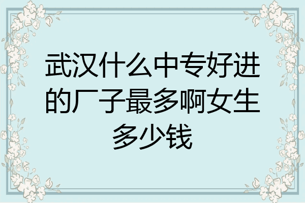 武汉什么中专好进的厂子最多啊女生多少钱