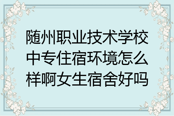 随州职业技术学校中专住宿环境怎么样啊女生宿舍好吗