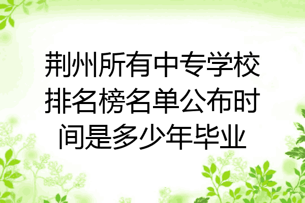 荆州所有中专学校排名榜名单公布时间是多少年毕业
