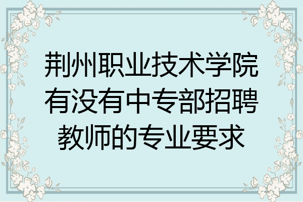 荆州职业技术学院有没有中专部招聘教师的专业要求