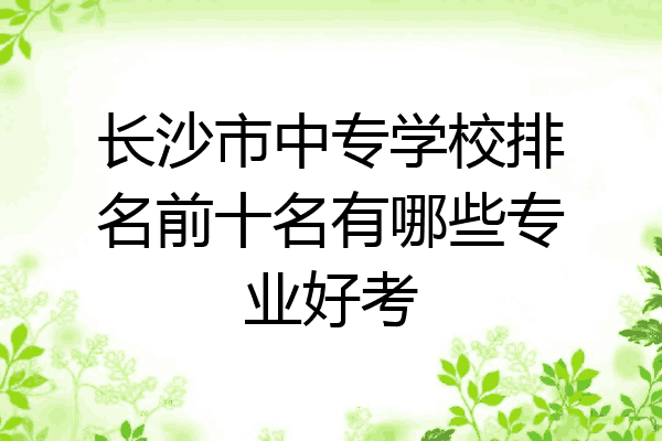 长沙市中专学校排名前十名有哪些专业好考