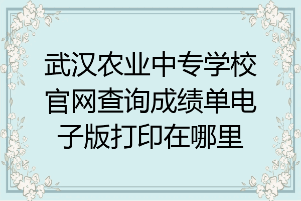 武汉农业中专学校官网查询成绩单电子版打印在哪里