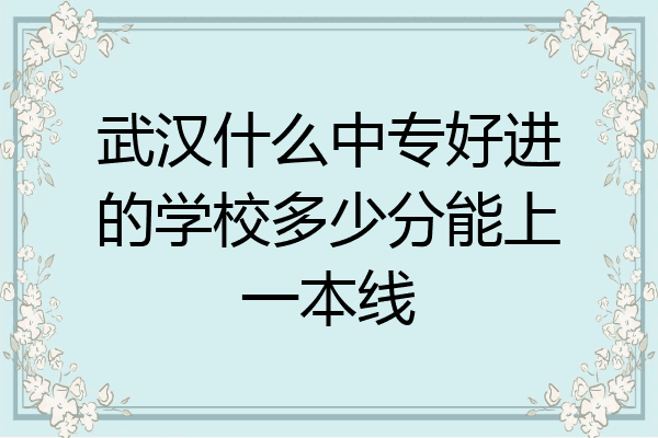 武汉什么中专好进的学校多少分能上一本线