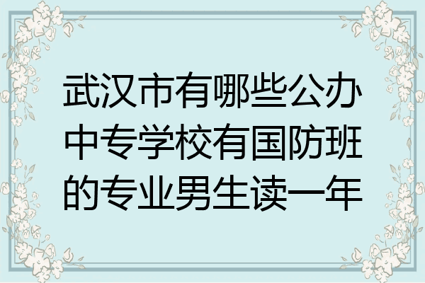 武汉市有哪些公办中专学校有国防班的专业男生读一年