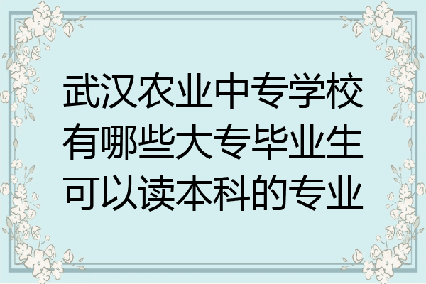 武汉农业中专学校有哪些大专毕业生可以读本科的专业
