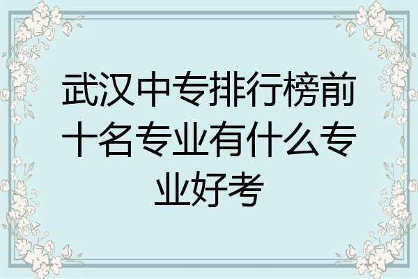 武汉中专排行榜前十名专业有什么专业好考