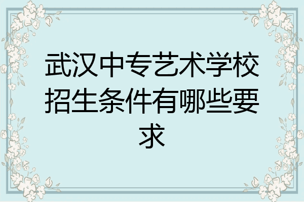 武汉中专艺术学校招生条件有哪些要求