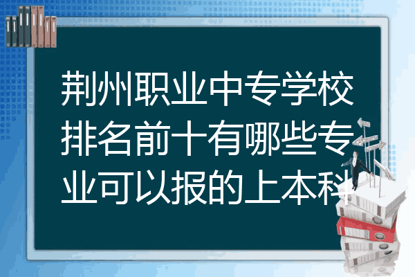 荆州职业中专学校排名前十有哪些专业可以报的上本科