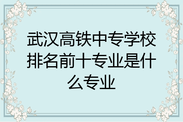 武汉高铁中专学校排名前十专业是什么专业