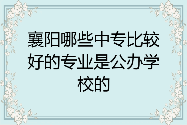 襄阳哪些中专比较好的专业是公办学校的