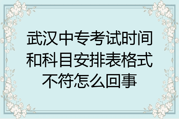 武汉中专考试时间和科目安排表格式不符怎么回事