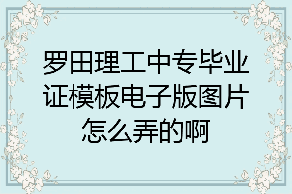 罗田理工中专毕业证模板电子版图片怎么弄的啊