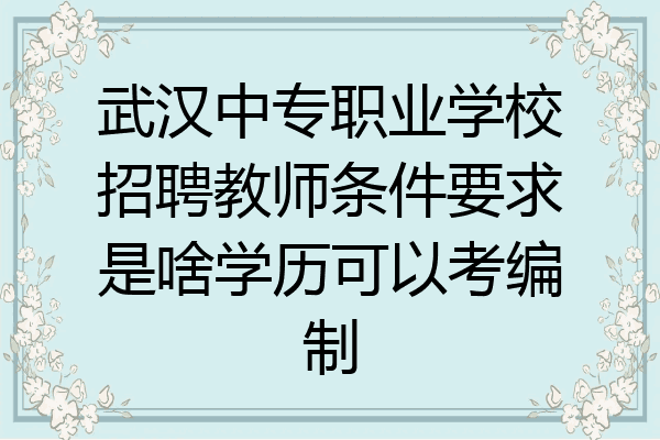 武汉中专职业学校招聘教师条件要求是啥学历可以考编制