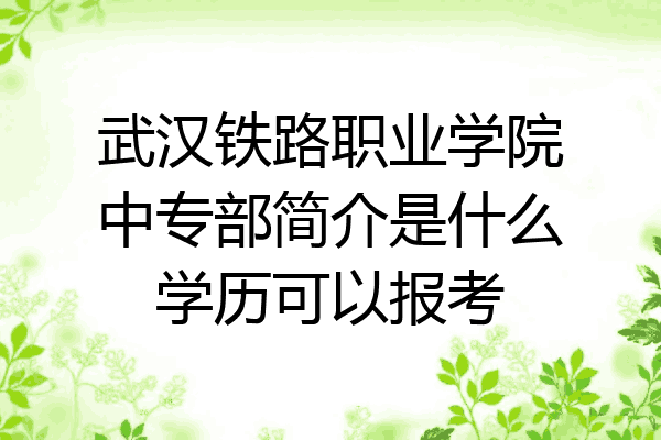 武汉铁路职业学院中专部简介是什么学历可以报考