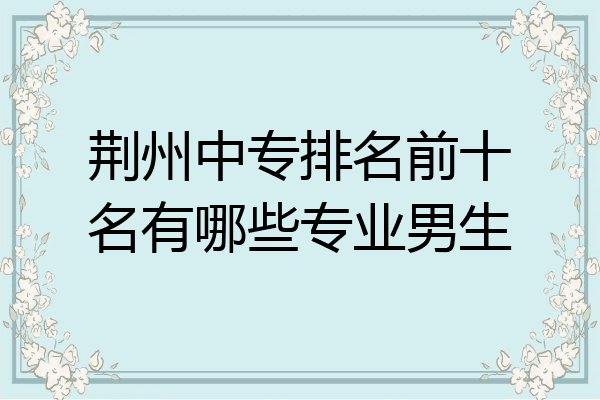 荆州中专排名前十名有哪些专业男生