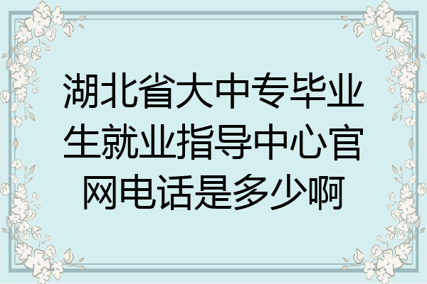 湖北省大中专毕业生就业指导中心官网电话是多少啊