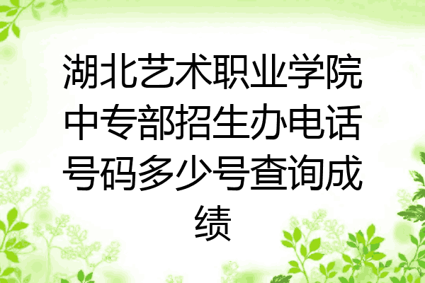 湖北艺术职业学院中专部招生办电话号码多少号查询成绩