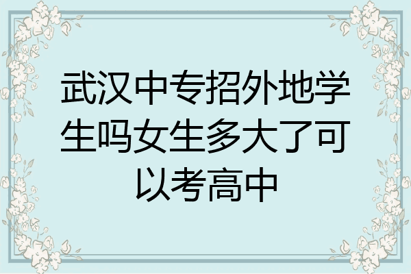 武汉中专招外地学生吗女生多大了可以考高中