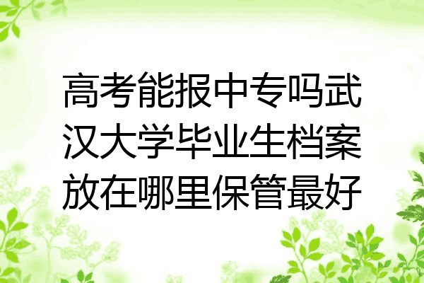 高考能报中专吗武汉大学毕业生档案放在哪里保管最好