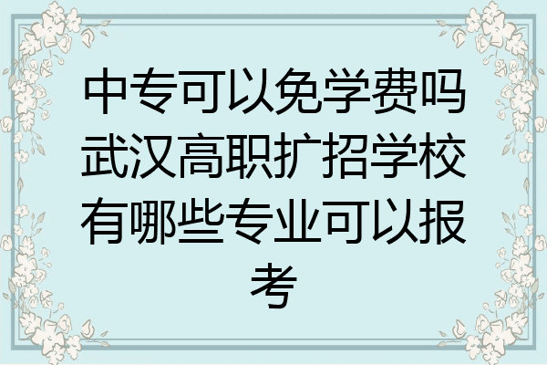 中专可以免学费吗武汉高职扩招学校有哪些专业可以报考