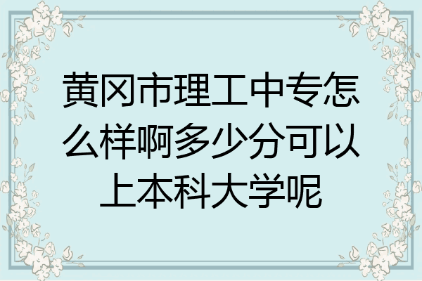 黄冈市理工中专怎么样啊多少分可以上本科大学呢