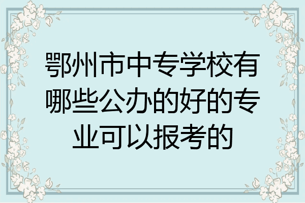 鄂州市中专学校有哪些公办的好的专业可以报考的