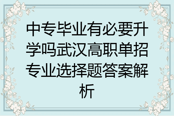 中专毕业有必要升学吗武汉高职单招专业选择题答案解析