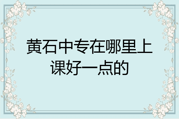 黄石中专在哪里上课好一点的