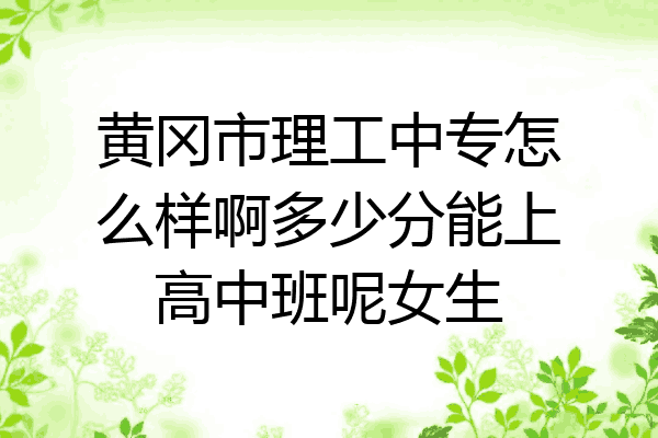 黄冈市理工中专怎么样啊多少分能上高中班呢女生