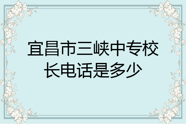 宜昌市三峡中专校长电话是多少