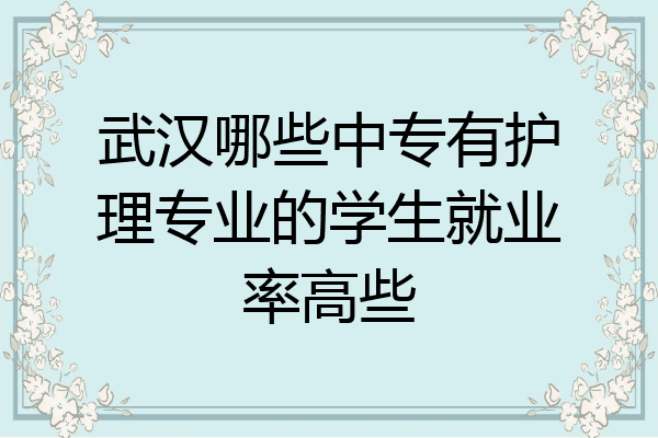 武汉哪些中专有护理专业的学生就业率高些