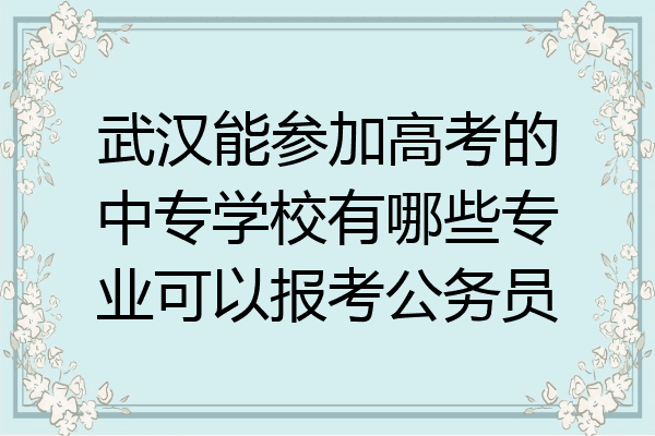 武汉能参加高考的中专学校有哪些专业可以报考公务员